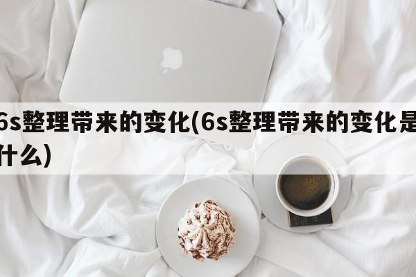 6s整理带来的变化(6s整理带来的变化是什么)